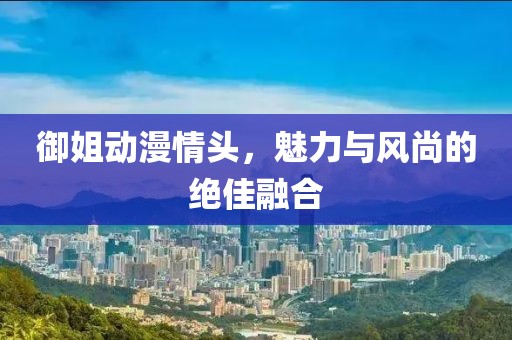 御姐动漫情头，魅力与风尚的绝佳融合