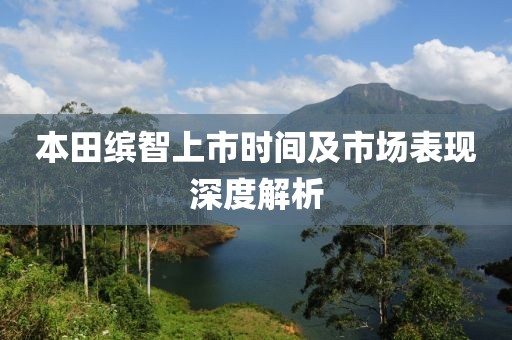 本田缤智上市时间及市场表现深度解析