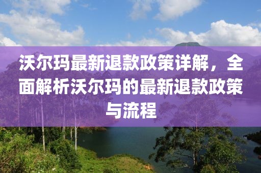 沃尔玛最新退款政策详解，全面解析沃尔玛的最新退款政策与流程