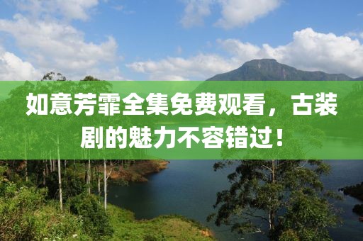 如意芳霏全集免费观看，古装剧的魅力不容错过！