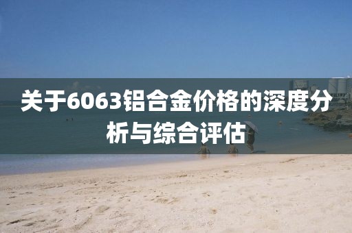 关于6063铝合金价格的深度分析与综合评估