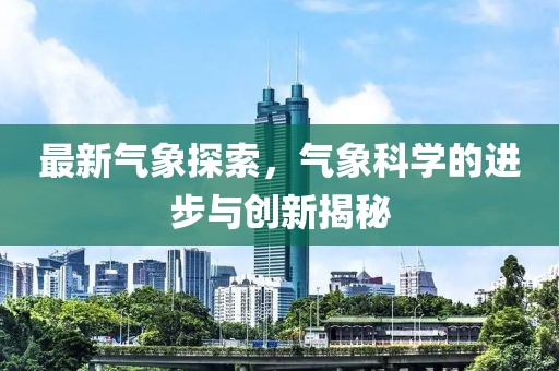最新气象探索，气象科学的进步与创新揭秘