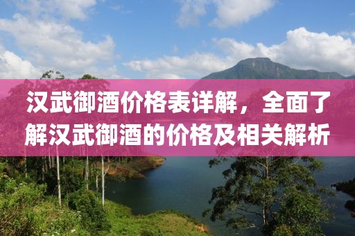汉武御酒价格表详解，全面了解汉武御酒的价格及相关解析