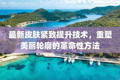 最新皮肤紧致提升技术，重塑美丽轮廓的革命性方法
