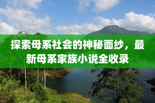 探索母系社会的神秘面纱，最新母系家族小说全收录