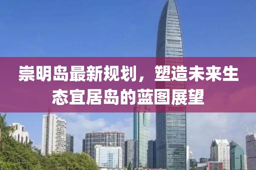 崇明岛最新规划，塑造未来生态宜居岛的蓝图展望