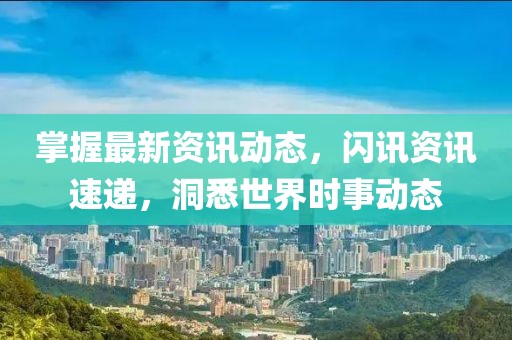 掌握最新资讯动态，闪讯资讯速递，洞悉世界时事动态