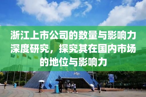 浙江上市公司的数量与影响力深度研究，探究其在国内市场的地位与影响力