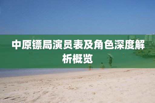 中原镖局演员表及角色深度解析概览