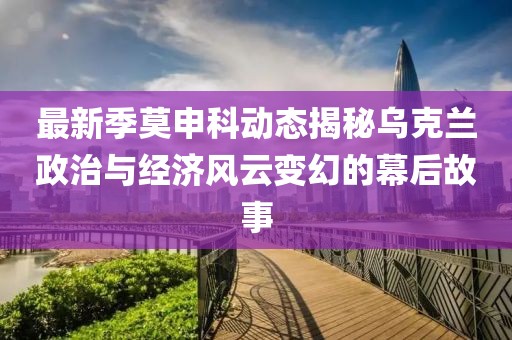 最新季莫申科动态揭秘乌克兰政治与经济风云变幻的幕后故事