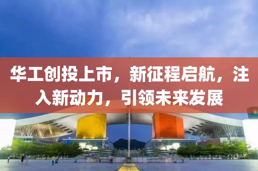 华工创投上市，新征程启航，注入新动力，引领未来发展