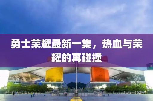 勇士荣耀最新一集，热血与荣耀的再碰撞