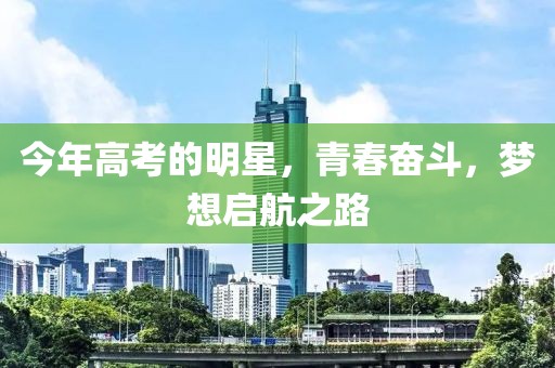 今年高考的明星，青春奋斗，梦想启航之路