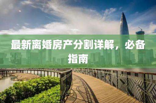 最新离婚房产分割详解，必备指南
