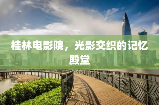 桂林电影院，光影交织的记忆殿堂