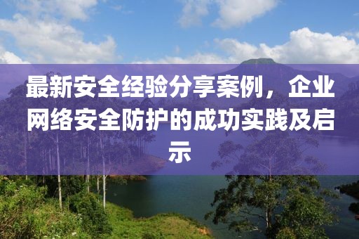 最新安全经验分享案例，企业网络安全防护的成功实践及启示