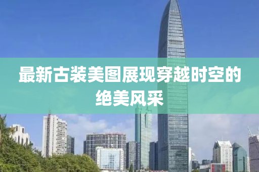 最新古装美图展现穿越时空的绝美风采