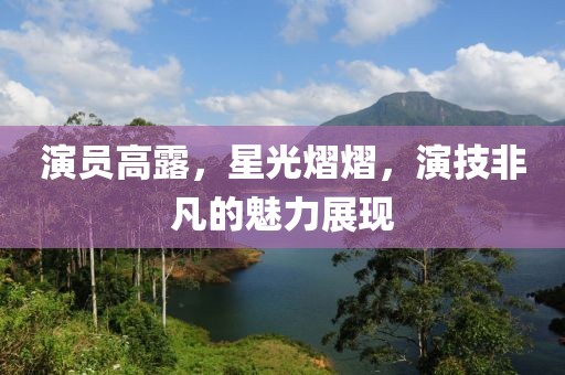 演员高露，星光熠熠，演技非凡的魅力展现