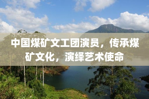 中国煤矿文工团演员，传承煤矿文化，演绎艺术使命