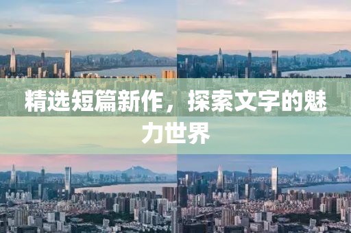 精选短篇新作，探索文字的魅力世界