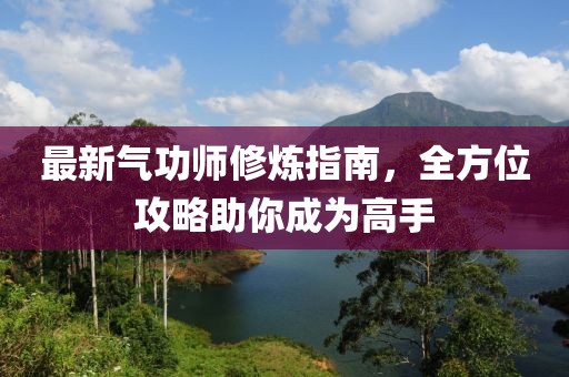 最新气功师修炼指南，全方位攻略助你成为高手