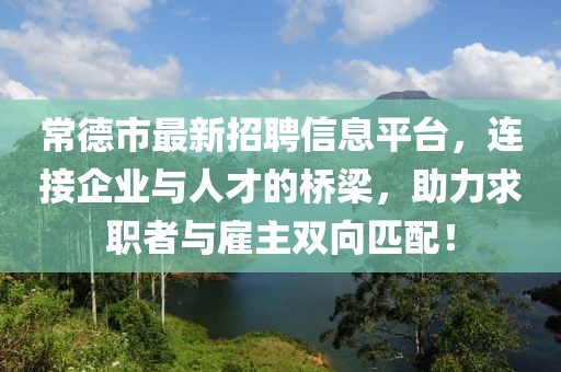常德市最新招聘信息平台，连接企业与人才的桥梁，助力求职者与雇主双向匹配！