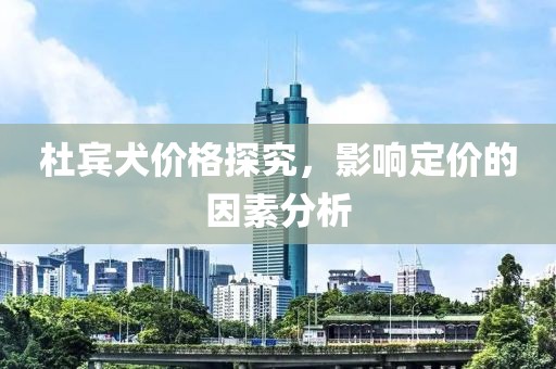 杜宾犬价格探究，影响定价的因素分析