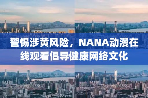 警惕涉黄风险，NANA动漫在线观看倡导健康网络文化