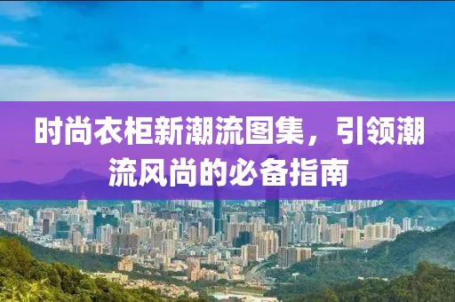 时尚衣柜新潮流图集，引领潮流风尚的必备指南