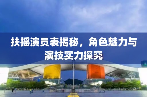 扶摇演员表揭秘，角色魅力与演技实力探究