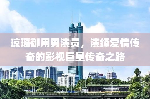琼瑶御用男演员，演绎爱情传奇的影视巨星传奇之路