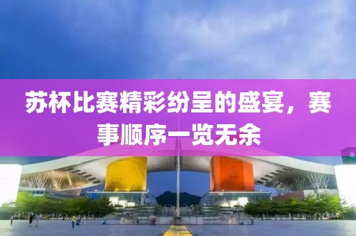苏杯比赛精彩纷呈的盛宴，赛事顺序一览无余