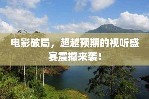 电影破局，超越预期的视听盛宴震撼来袭！
