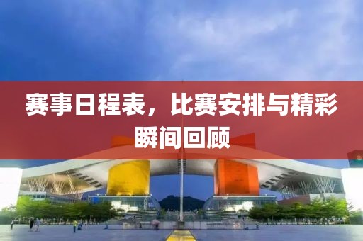 赛事日程表，比赛安排与精彩瞬间回顾