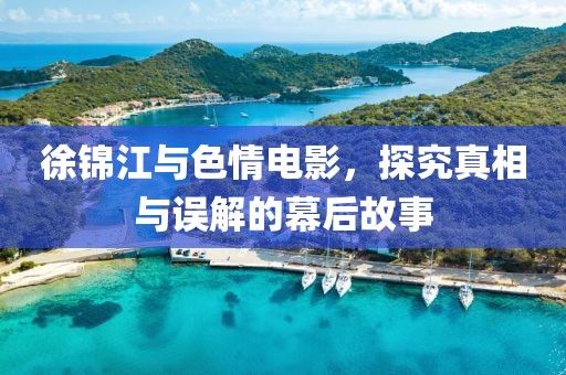 徐锦江与色情电影，探究真相与误解的幕后故事