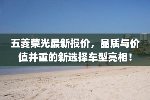 五菱荣光最新报价，品质与价值并重的新选择车型亮相！