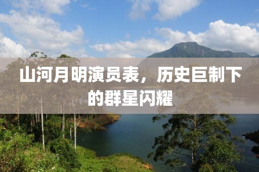 山河月明演员表，历史巨制下的群星闪耀