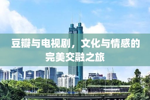 豆瓣与电视剧，文化与情感的完美交融之旅