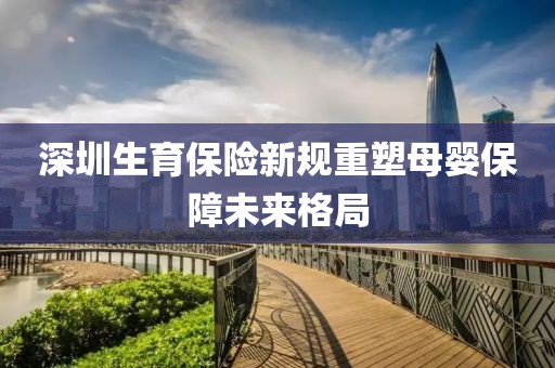 深圳生育保险新规重塑母婴保障未来格局