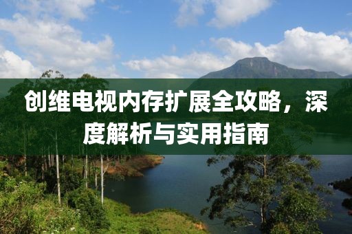 创维电视内存扩展全攻略，深度解析与实用指南