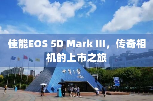 佳能EOS 5D Mark III，传奇相机的上市之旅