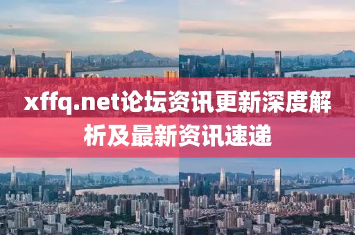 xffq.net论坛资讯更新深度解析及最新资讯速递