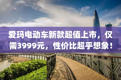 爱玛电动车新款超值上市，仅需3999元，性价比超乎想象！