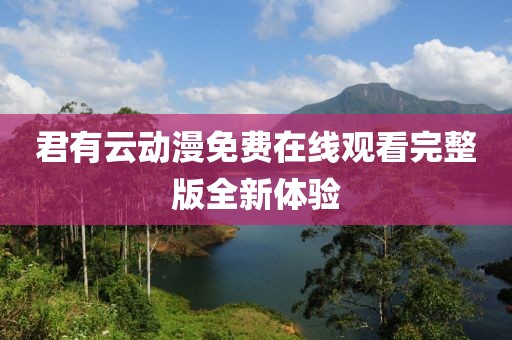 君有云动漫免费在线观看完整版全新体验