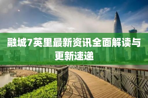 融城7英里最新资讯全面解读与更新速递