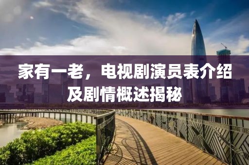 家有一老，电视剧演员表介绍及剧情概述揭秘