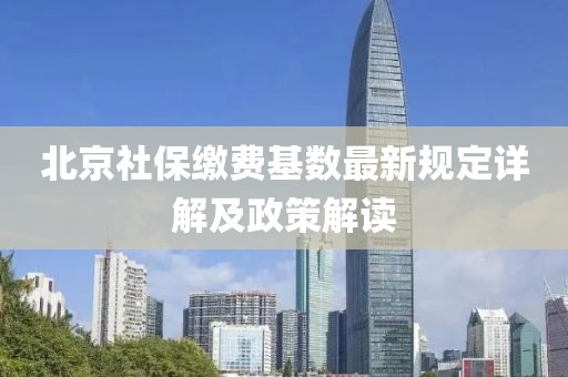北京社保缴费基数最新规定详解及政策解读