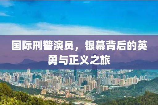 国际刑警演员，银幕背后的英勇与正义之旅