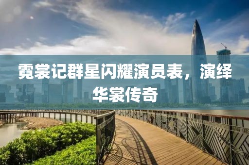 霓裳记群星闪耀演员表，演绎华裳传奇