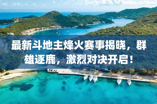 最新斗地主烽火赛事揭晓，群雄逐鹿，激烈对决开启！